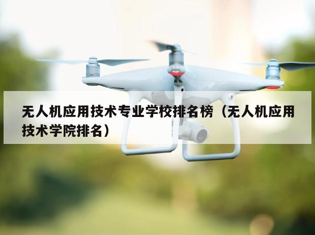 无人机应用技术专业学校排名榜（无人机应用技术学院排名）