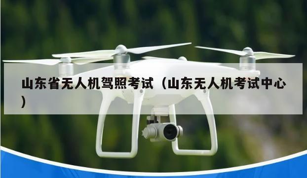 山东省无人机驾照考试（山东无人机考试中心）