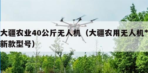 大疆农业40公斤无人机（大疆农用无人机*新款型号）