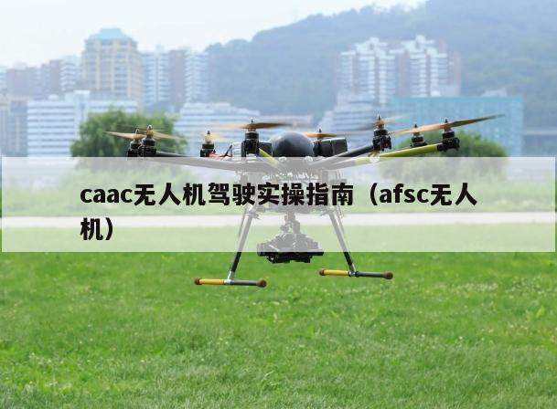 caac无人机驾驶实操指南（afsc无人机）