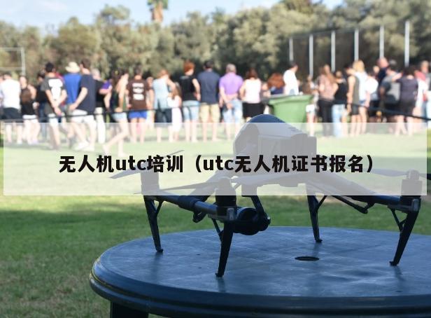 无人机utc培训（utc无人机证书报名）