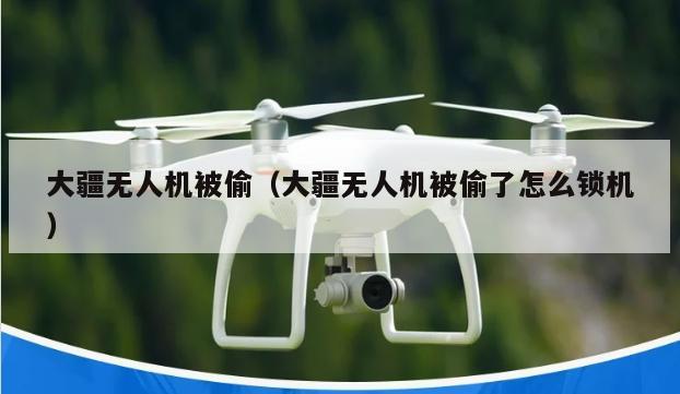 大疆无人机被偷（大疆无人机被偷了怎么锁机）