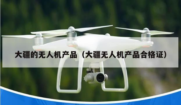 大疆的无人机产品（大疆无人机产品合格证）