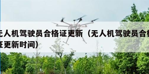 无人机驾驶员合格证更新（无人机驾驶员合格证更新时间）