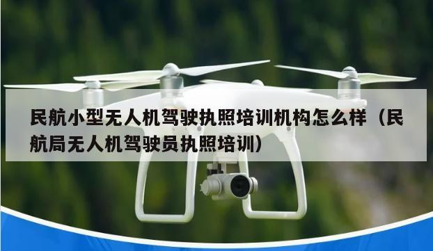 民航小型无人机驾驶执照培训机构怎么样（民航局无人机驾驶员执照培训）