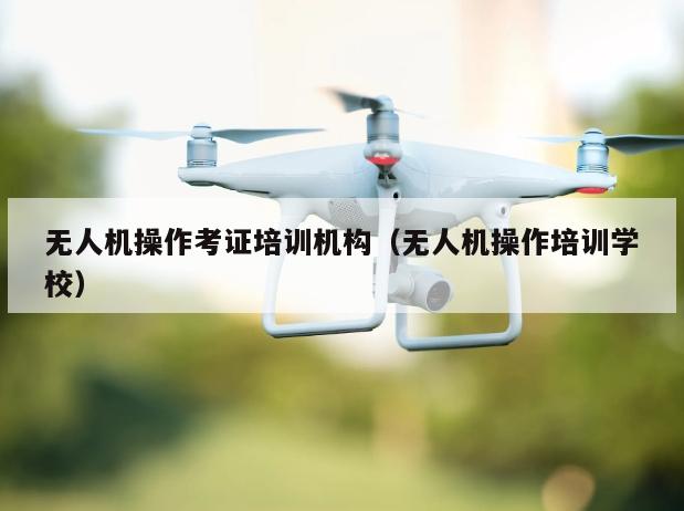 无人机操作考证培训机构（无人机操作培训学校）
