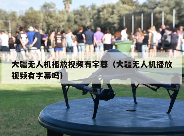 大疆无人机播放视频有字幕（大疆无人机播放视频有字幕吗）