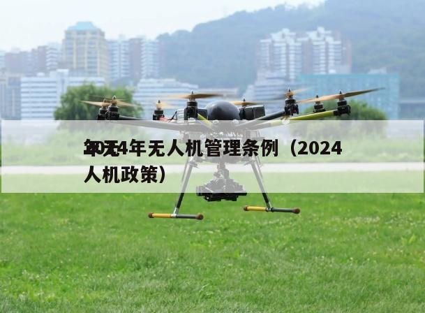 2024年无人机管理条例（2024年无人机政策）