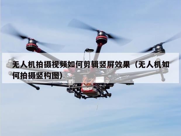 无人机拍摄视频如何剪辑竖屏效果（无人机如何拍摄竖构图）