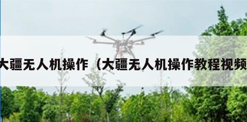 大疆无人机操作（大疆无人机操作教程视频）