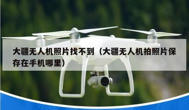 大疆无人机照片找不到（大疆无人机拍照片保存在手机哪里）