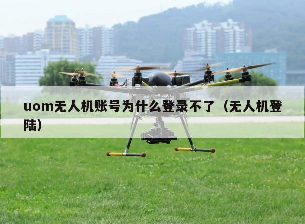 uom无人机账号为什么登录不了（无人机登陆）
