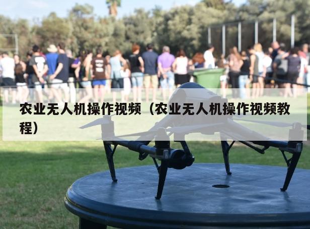 农业无人机操作视频（农业无人机操作视频教程）