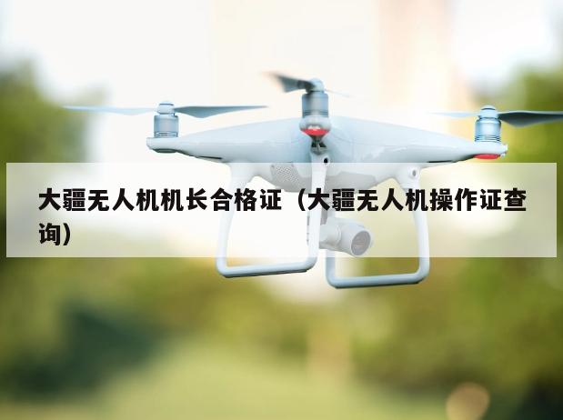 大疆无人机机长合格证（大疆无人机操作证查询）