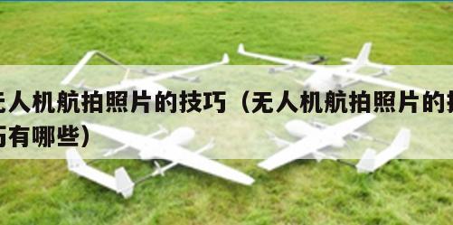 无人机航拍照片的技巧（无人机航拍照片的技巧有哪些）