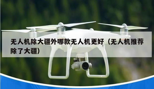 无人机除大疆外哪款无人机更好（无人机推荐除了大疆）