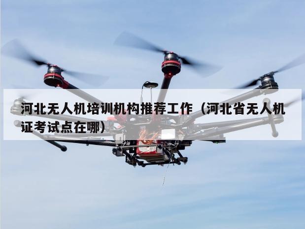 河北无人机培训机构推荐工作（河北省无人机证考试点在哪）