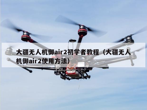 大疆无人机御air2初学者教程（大疆无人机御air2使用方法）