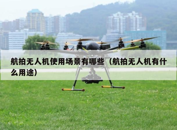 航拍无人机使用场景有哪些（航拍无人机有什么用途）
