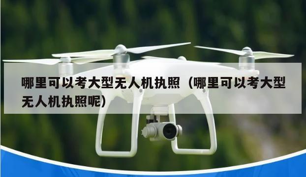 哪里可以考大型无人机执照（哪里可以考大型无人机执照呢）
