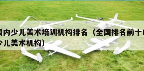 国内少儿美术培训机构排名（全国排名前十的少儿美术机构）