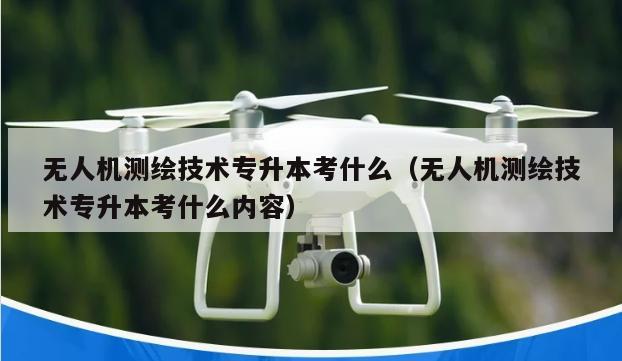 无人机测绘技术专升本考什么（无人机测绘技术专升本考什么内容）