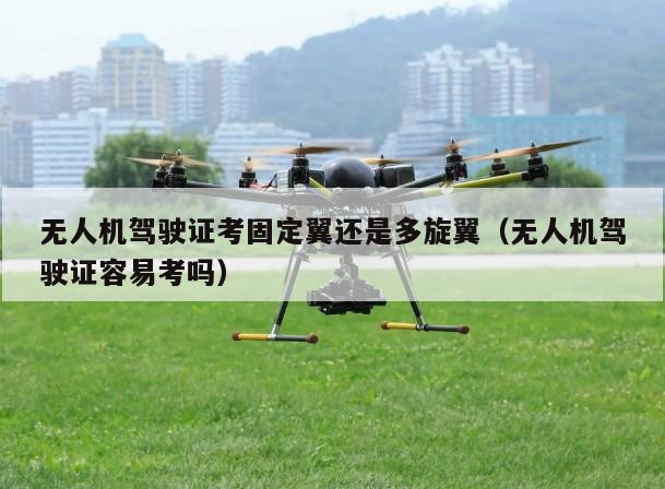 无人机驾驶证考固定翼还是多旋翼（无人机驾驶证容易考吗）