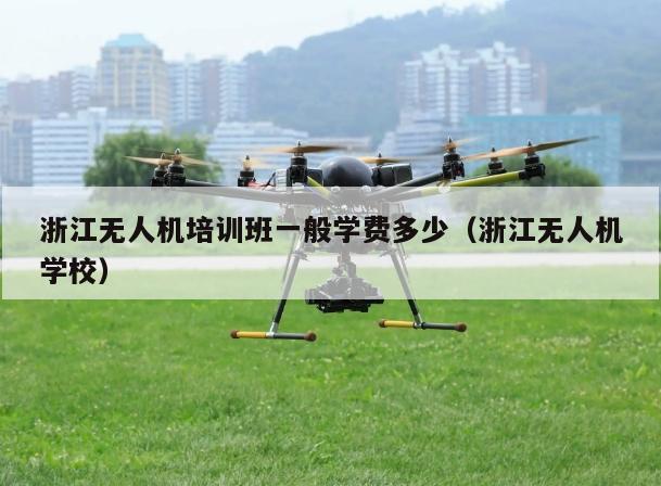 浙江无人机培训班一般学费多少（浙江无人机学校）