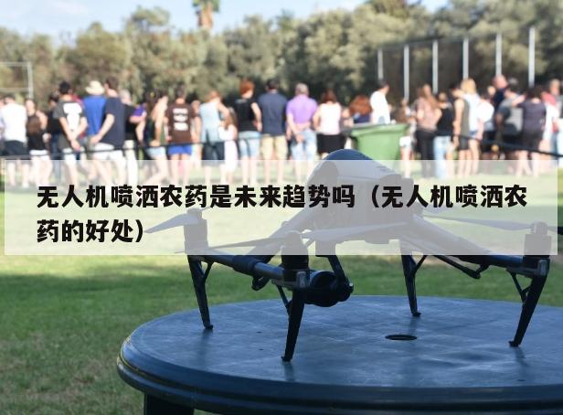 无人机喷洒农药是未来趋势吗（无人机喷洒农药的好处）
