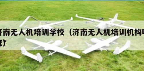 济南无人机培训学校（济南无人机培训机构哪家*好）