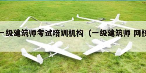 一级建筑师考试培训机构（一级建筑师 网校）