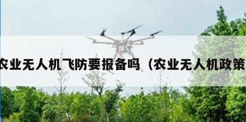 农业无人机飞防要报备吗（农业无人机政策）
