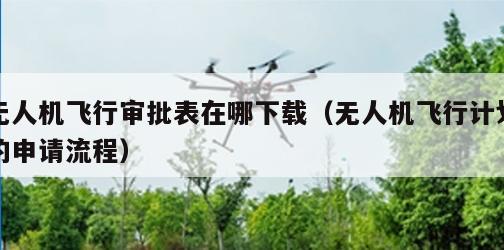无人机飞行审批表在哪下载（无人机飞行计划的申请流程）
