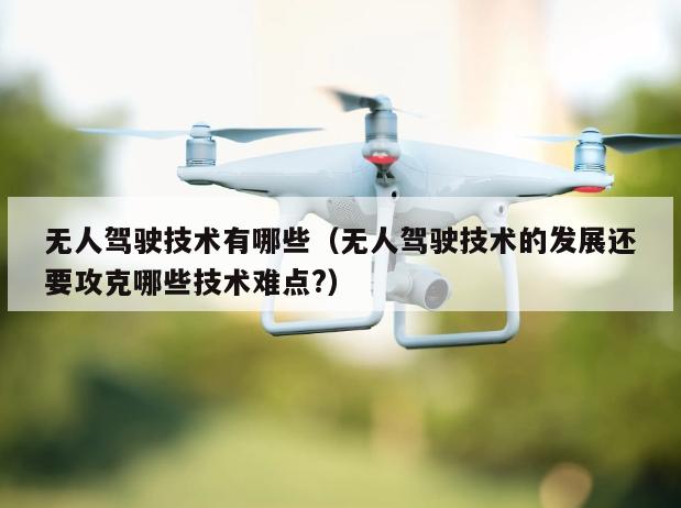 无人驾驶技术有哪些（无人驾驶技术的发展还要攻克哪些技术难点?）