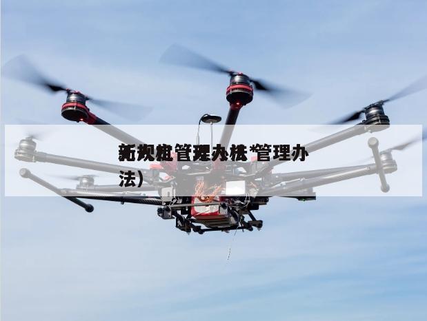 无人机管理办法*新规定（无人机 管理办法）