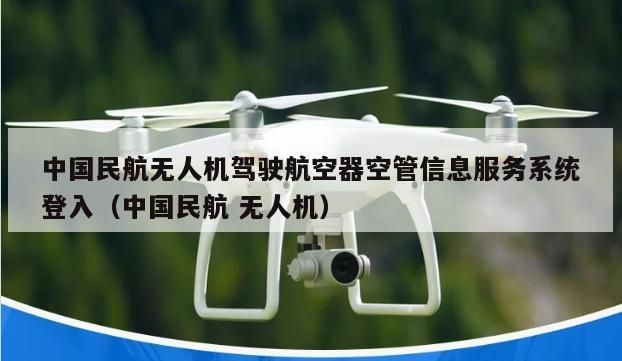 中国民航无人机驾驶航空器空管信息服务系统登入（中国民航 无人机）