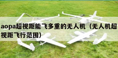 aopa超视距能飞多重的无人机（无人机超视距飞行范围）