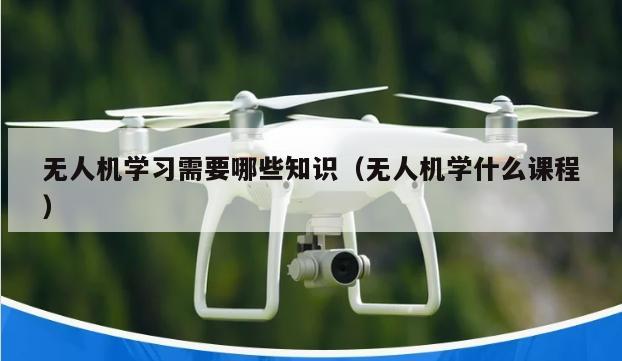 无人机学习需要哪些知识（无人机学什么课程）
