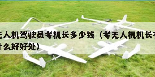 无人机驾驶员考机长多少钱（考无人机机长有什么好好处）