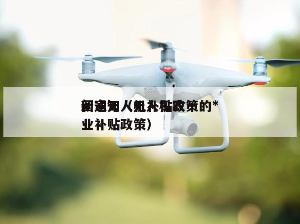 国家无人机补贴政策的*新通知（无人机农业补贴政策）
