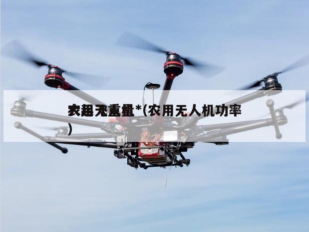 农用无人机*大起飞重量（农用无人机功率）