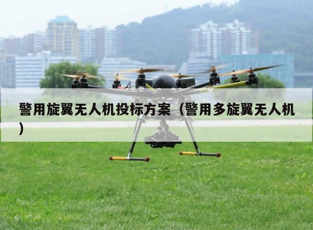 警用旋翼无人机投标方案（警用多旋翼无人机）