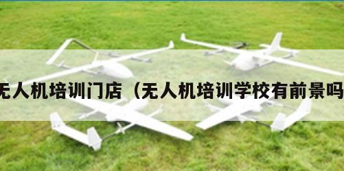 无人机培训门店（无人机培训学校有前景吗）