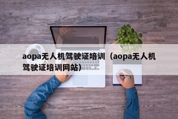 aopa无人机驾驶证培训（aopa无人机驾驶证培训网站）
