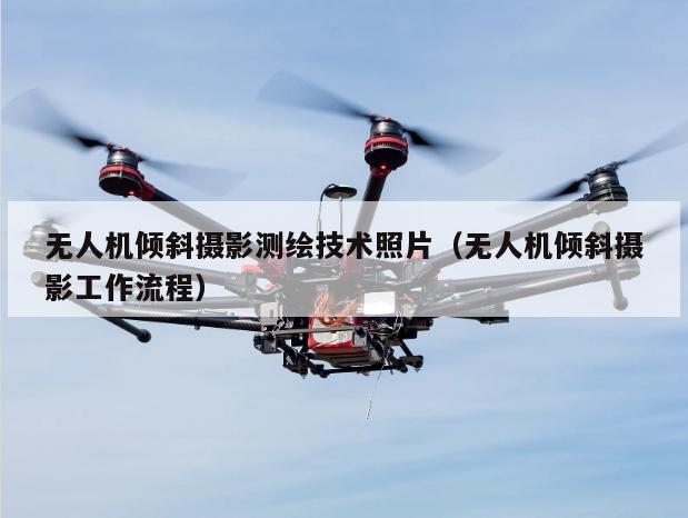 无人机倾斜摄影测绘技术照片（无人机倾斜摄影工作流程）