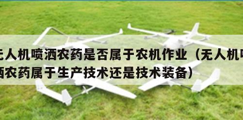 无人机喷洒农药是否属于农机作业（无人机喷洒农药属于生产技术还是技术装备）
