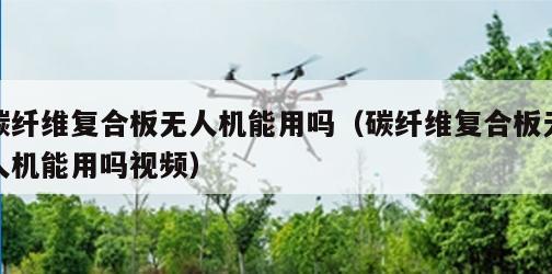 碳纤维复合板无人机能用吗（碳纤维复合板无人机能用吗视频）