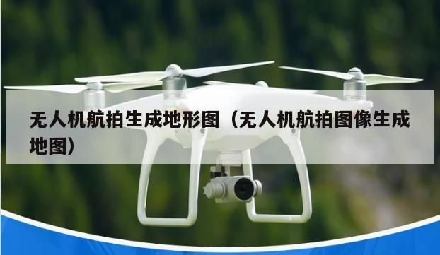 无人机航拍生成地形图（无人机航拍图像生成地图）