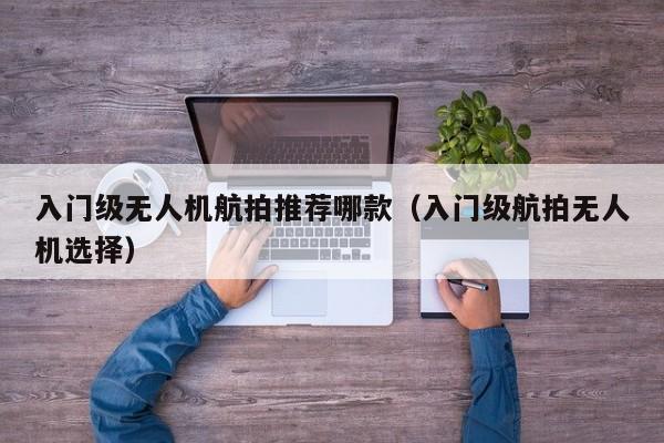 入门级无人机航拍推荐哪款（入门级航拍无人机选择）