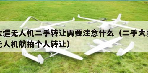 大疆无人机二手转让需要注意什么（二手大疆无人机航拍个人转让）